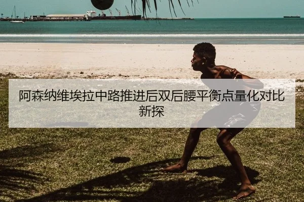 阿森纳维埃拉中路推进后双后腰平衡点量化对比新探